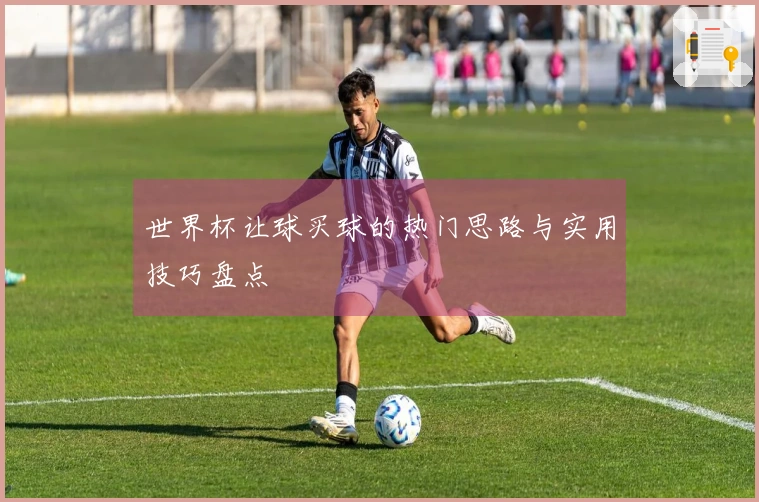 世界杯让球买球的热门思路与实用技巧盘点