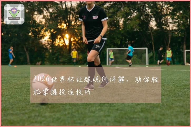 2026世界杯让球规则详解，助你轻松掌握投注技巧