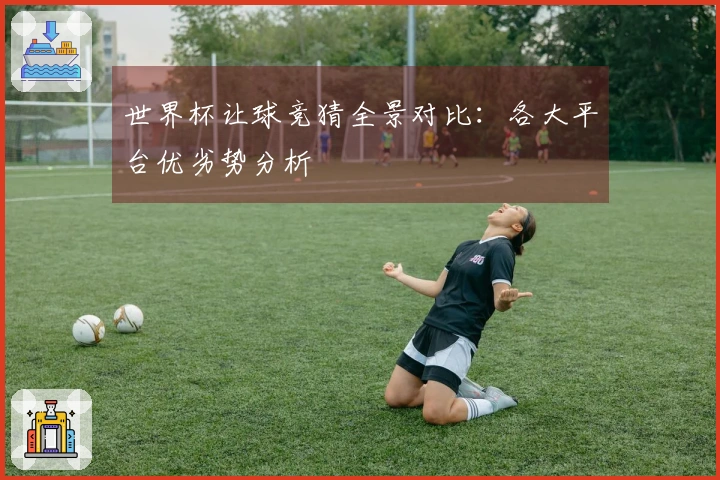 世界杯让球竞猜全景对比：各大平台优劣势分析
