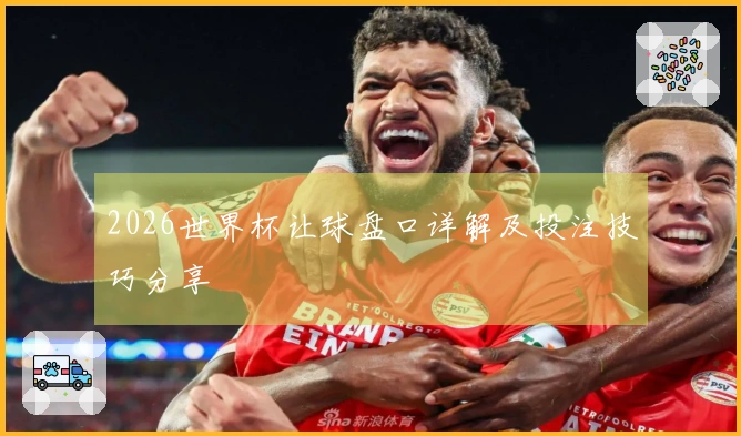 2026世界杯让球盘口详解及投注技巧分享