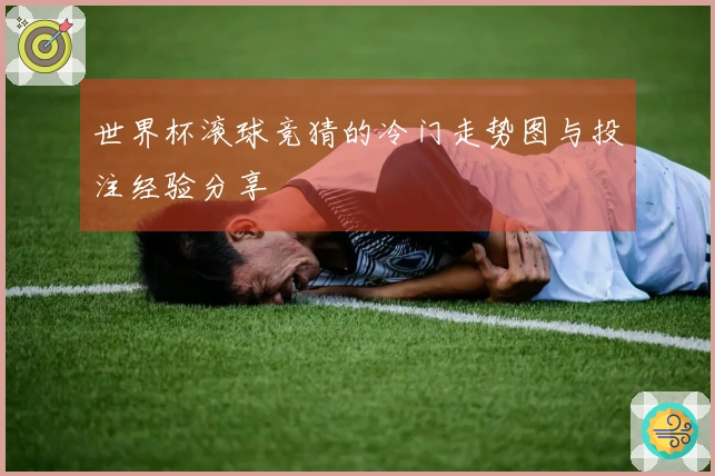 世界杯滚球竞猜的冷门走势图与投注经验分享