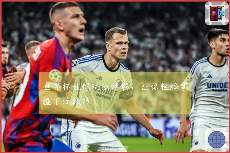 世界杯让球玩法详解，让你轻松掌握下注技巧