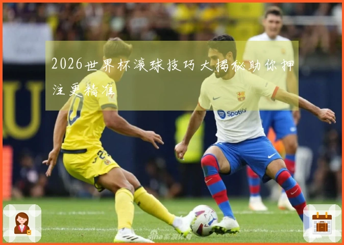 2026世界杯滚球技巧大揭秘助你押注更精准
