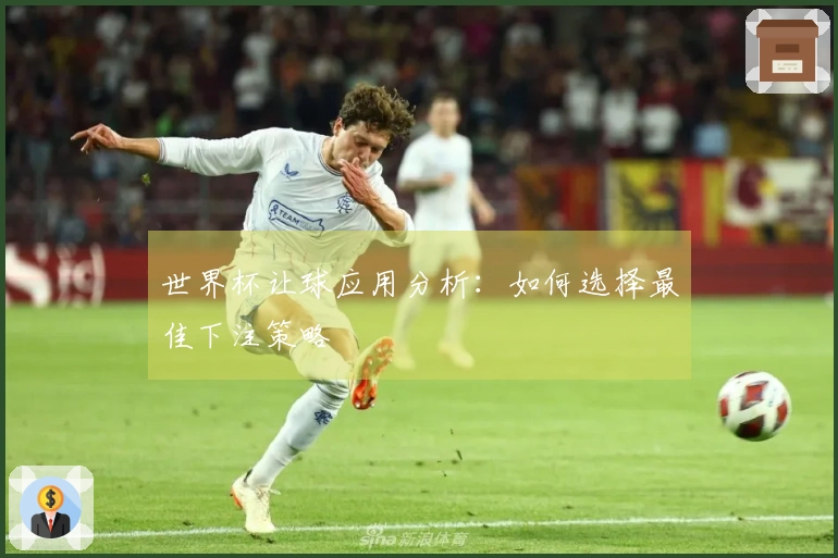 世界杯让球应用分析：如何选择最佳下注策略