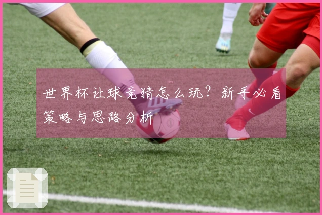 世界杯让球竞猜怎么玩？新手必看策略与思路分析