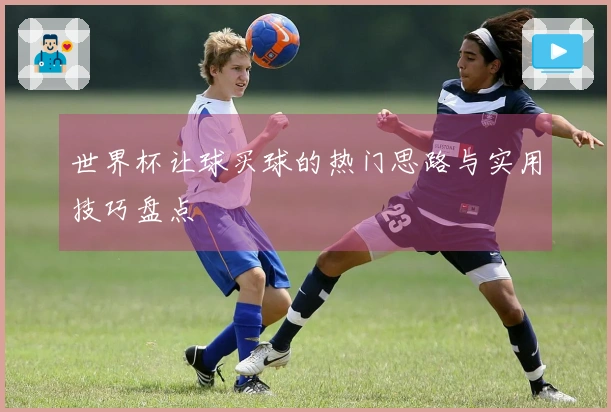 世界杯让球买球的热门思路与实用技巧盘点