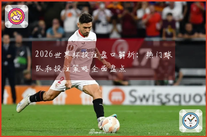 2026世界杯投注盘口解析：热门球队和投注策略全面盘点